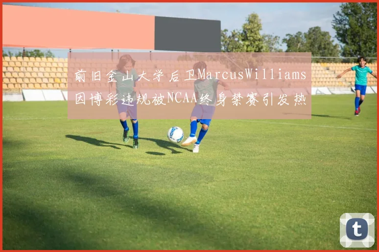 前旧金山大学后卫MarcusWilliams因博彩违规被NCAA终身禁赛引发热议
