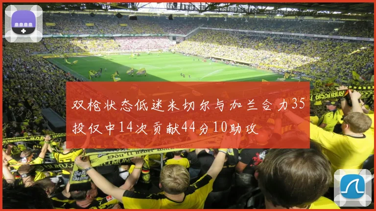 双枪状态低迷米切尔与加兰合力35投仅中14次贡献44分10助攻